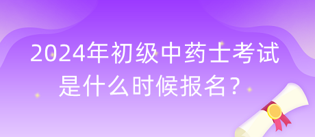 2024年初級(jí)中藥士考試是什么時(shí)候報(bào)名？