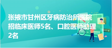 張掖市甘州區(qū)牙病防治所醫(yī)院招臨床醫(yī)師5名、口腔醫(yī)師助理2名