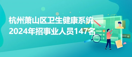 杭州蕭山區(qū)衛(wèi)生健康系統(tǒng)2024年招事業(yè)人員147名