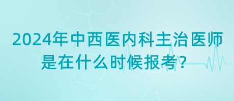 2024年中西醫(yī)內科主治醫(yī)師是在什么時候報考？