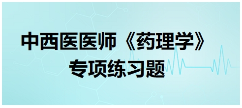 中西醫(yī)醫(yī)師《藥理學(xué)》專(zhuān)項(xiàng)練習(xí)題7