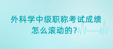 外科學(xué)中級職稱考試成績怎么滾動(dòng)的？