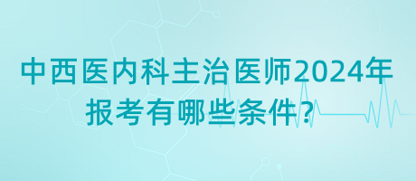 中西醫(yī)內(nèi)科主治醫(yī)師2024年報(bào)考有哪些條件？