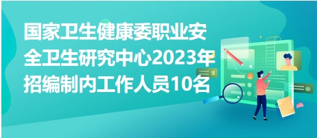 國家衛(wèi)生健康委職業(yè)安全衛(wèi)生研究中心2023年招編制內(nèi)工作人員10名