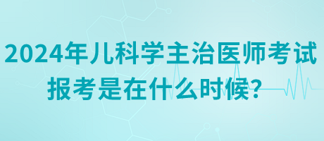 2024年兒科學主治醫(yī)師考試報考是在什么時候？