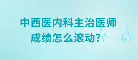 中西醫(yī)內(nèi)科主治醫(yī)師成績(jī)?cè)趺礉L動(dòng)？