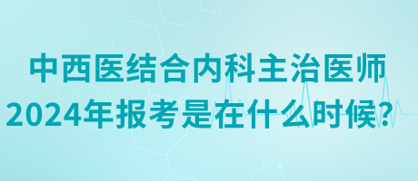 中西醫(yī)結(jié)合內(nèi)科主治醫(yī)師2024年報考是在什么時候？