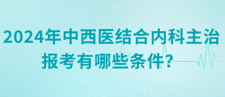 2024年中西醫(yī)結(jié)合內(nèi)科主治報(bào)考有哪些條件？