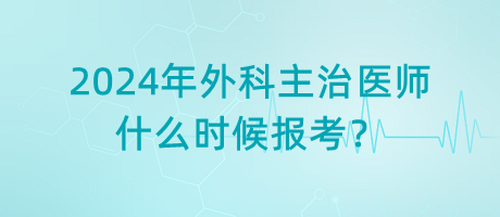 2024年外科主治醫(yī)師什么時候報考？