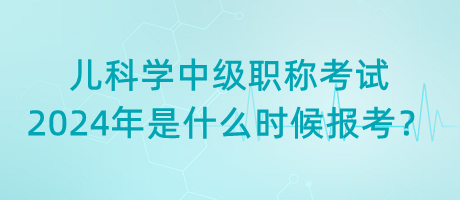 兒科學(xué)中級職稱考試2024年是什么時候報(bào)考？