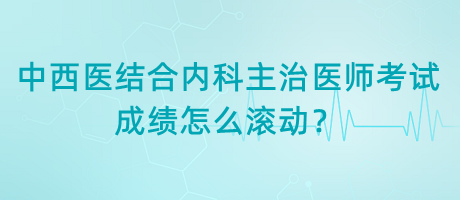 中西醫(yī)結(jié)合內(nèi)科主治醫(yī)師考試成績(jī)?cè)趺礉L動(dòng)？