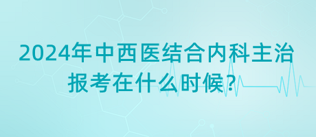 2024年中西醫(yī)結(jié)合內(nèi)科主治報(bào)考在什么時(shí)候？