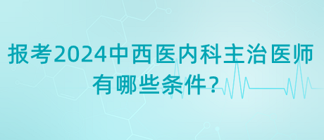 報(bào)考2024年中西醫(yī)內(nèi)科主治醫(yī)師有哪些條件？