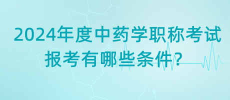 2024年度中藥學(xué)職稱考試報考有哪些條件？