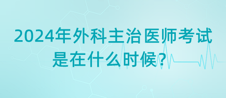 2024年外科主治醫(yī)師考試是在什么時(shí)候？