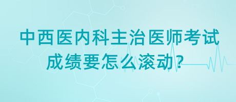 中西醫(yī)內(nèi)科主治醫(yī)師考試成績(jī)要怎么滾動(dòng)？