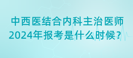 中西醫(yī)結(jié)合內(nèi)科主治醫(yī)師2024年報考是什么時候？