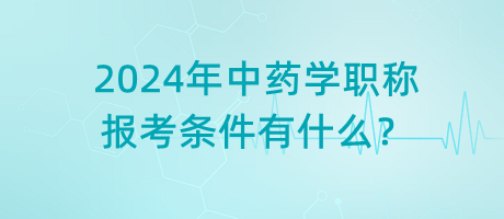 2024年中藥學(xué)職稱報(bào)考條件有什么？