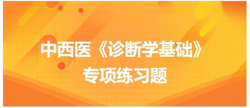 中西醫(yī)醫(yī)師《診斷學(xué)基礎(chǔ)》專項(xiàng)練習(xí)題29