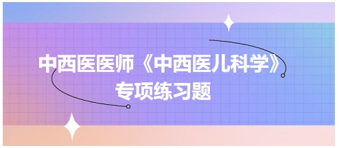 中西醫(yī)醫(yī)師《中西醫(yī)兒科學(xué)》專(zhuān)項(xiàng)練習(xí)題4