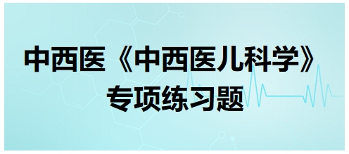 中西醫(yī)醫(yī)師《中西醫(yī)兒科學(xué)》專項練習(xí)題7