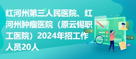 紅河州第三人民醫(yī)院、紅河州腫瘤醫(yī)院（原云錫職工醫(yī)院）2024年招工作人員20人