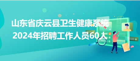 山東省慶云縣衛(wèi)生健康系統(tǒng)2024年招聘工作人員60人