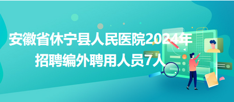 安徽省休寧縣人民醫(yī)院2024年招聘編外聘用人員7人