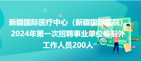 新疆國(guó)際醫(yī)療中心（新疆國(guó)際醫(yī)院）2024年第一次招聘事業(yè)單位編制外工作人員200人