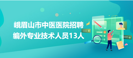 峨眉山市中醫(yī)醫(yī)院招聘編外專業(yè)技術人員13人