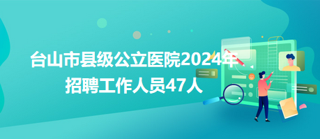 臺(tái)山市縣級公立醫(yī)院2024年招聘工作人員47人