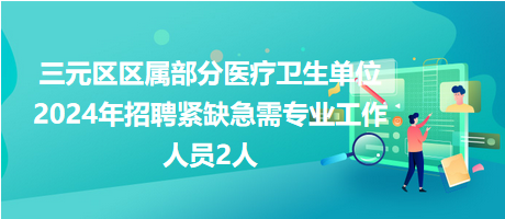 三元區(qū)區(qū)屬部分醫(yī)療衛(wèi)生單位2024年招聘緊缺急需專業(yè)工作人員2人