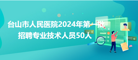 臺山市人民醫(yī)院2024年第一批招聘專業(yè)技術人員50人