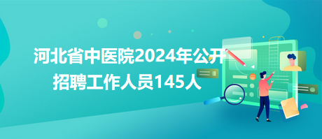 河北省中醫(yī)院2024年公開招聘工作人員145人